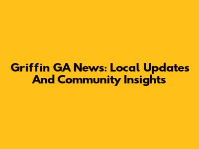 Griffin GA News: Local Updates And Community Insights