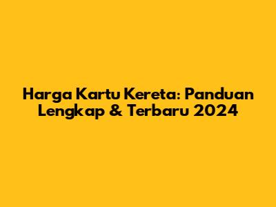 Harga Kartu Kereta: Panduan Lengkap & Terbaru 2024