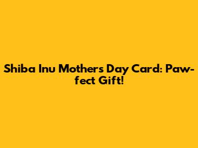 Shiba Inu Mother's Day Card: Paw-fect Gift!